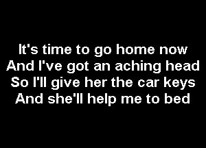 It's time to go home now
And I've got an aching head
So I'll give her the car keys

And she'll help me to bed