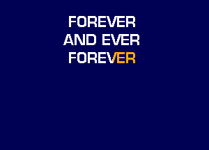 FOREVER
AND EVER
FOREVER