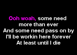 Ooh woah, some need
more than ever
And some need pass on by
I'll be workin here forever
At least until I die