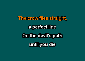 The crow flies straight,

a perfect line
On the devil's path

until you die