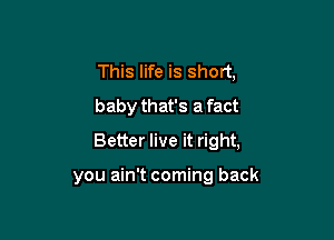 This life is short,
baby that's a fact

Better live it right,

you ain't coming back