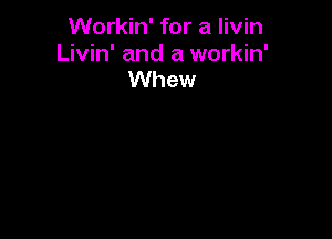 Workin' for a Iivin
Livin' and a workin'
Whew