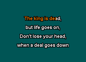 The king is dead,

but life goes on,

Don't lose your head,

when a deal goes down