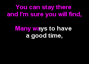 You can stay there
and I'm sure you will find,

Many ways to have
a good time,