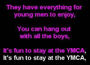 They have everything for
young men to enjoy,

You can hang out
with all the boys,

It's fun to stay at the YMCA,
It's fun to stay at the YMCA,
