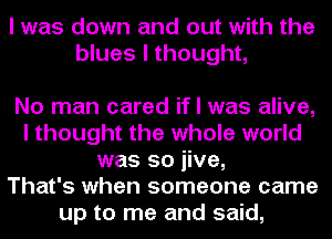 I was down and out with the
blues I thought,

No man cared if I was alive,
I thought the whole world
was so jive,

That's when someone came
up to me and said,