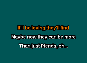 It'll be loving they'll f'md

Maybe now they can be more

Thanjust friends, oh...