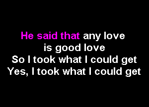 He said that any love
is good love

So I took what I could get
Yes, Itook what I could get