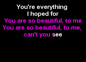 You're everything
I hoped for
You are so beautiful, to me
You are so beautiful, to me,

can't you see