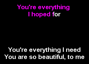 You're everything
I hoped for

You're everything I need
You are so beautiful, to me