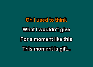 Oh I used to think
What I wouldn't give

For a moment like this

This moment is gift...