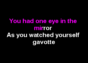 You had one eye in the
mirror

As you watched yourself
gavotte