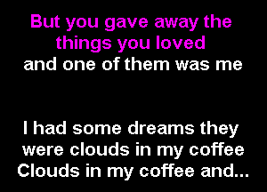 But you gave away the
things you loved
and one of them was me

I had some dreams they
were clouds in my coffee
Clouds in my coffee and...