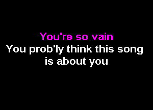 You're so vain
You prob'ly think this song

is about you