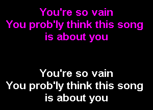 You're so vain
You prob'ly think this song
is about you

You're so vain
You prob'ly think this song
is about you