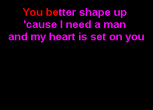 You better shape up
'cause I need a man
and my heart is set on you