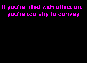 If you're filled with affection,
you're too shy to convey