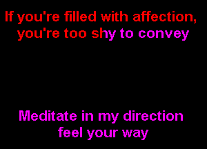 If you're filled with affection,
you're too shy to convey

Meditate in my direction
feel your way