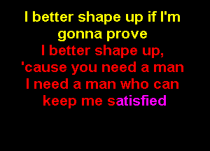 I better shape up if I'm
gonna prove
I better shape up,
'cause you need a man
I need a man who can
keep me satisfied