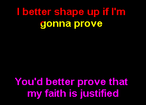 I better shape up if I'm
gonna prove

You'd better prove that
my faith is justified