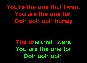 You're the one that I want
You are the one for
Ooh ooh ooh honey

The one that I want
You are the one for
Ooh ooh ooh