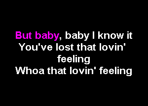 But baby, baby I know it
You've lost that lovin'

feeling
Whoa that lovin' feeling