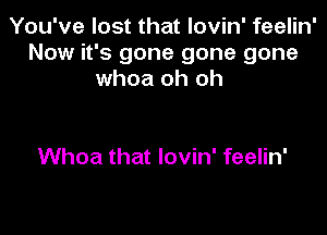 You've lost that lovin' feelin'
Now it's gone gone gone
whoa oh oh

Whoa that lovin' feelin'