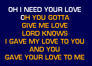 OH I NEED YOUR LOVE
0H YOU GOTTA
GIVE ME LOVE
LORD KNOWS

I GAVE MY LOVE TO YOU
AND YOU
GAVE YOUR LOVE TO ME