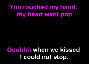 You touched my hand,
my heart went pop

Ooohhh when we kissed
I could not stop.