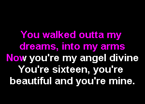 You walked outta my
dreams, into my arms
Now you're my angel divine
You're sixteen, you're
beautiful and you're mine.