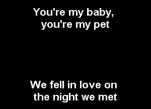 You're my baby,
you're my pet

We fell in love on
the night we met