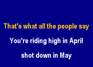 That's what all the people say

You're riding high in April

shot down in May
