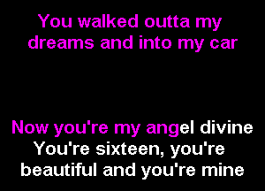 You walked outta my
dreams and into my car

Now you're my angel divine
You're sixteen, you're
beautiful and you're mine