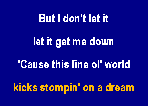 But I don't let it
let it get me down

'Cause this fine ol' world

kicks stompin' on a dream