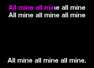 All mine all mine all mine
All mine all mine all mine

All mine all mine all mine.