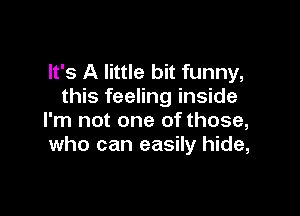 It's A little bit funny,
this feeling inside

I'm not one of those,
who can easily hide,