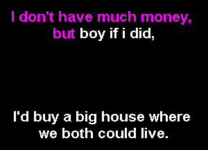 I don't have much money,
but boy ifi did,

I'd buy a big house where
we both could live.