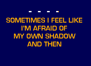 SOMETIMES I FEEL LIKE
I'M AFRAID OF
MY OWN SHADOW
AND THEN
