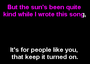 But the sun's been quite
kind while I wrote this song,

It's for people like you,

that keep it turned on.