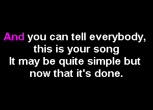 And you can tell everybody,
this is your song

It may be quite simple but
now that it's done.