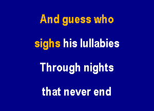 And guess who

sighs his lullabies

Through nights

that never end