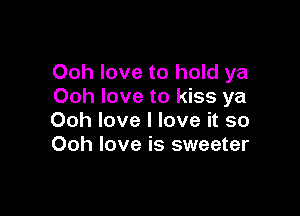 Ooh love to hold ya
Ooh love to kiss ya

Ooh love I love it so
Ooh love is sweeter