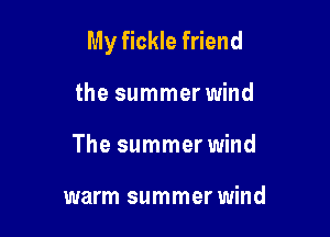 My fickle friend

the summer wind
The summer wind

warm summer wind