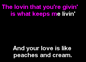 The lovin that you're givin'
is what keeps me livin'

And your love is like
peaches and cream.