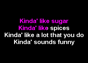Kinda' like sugar
Kinda' like spices

Kinda' like a lot that you do
Kinda' sounds funny