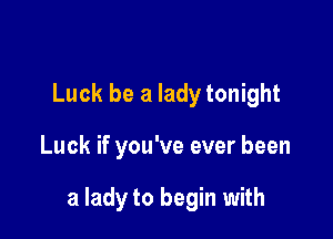Luck be a lady tonight

Luck if you've ever been

a lady to begin with