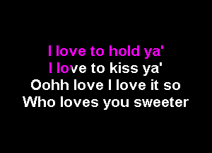 I love to hold ya'
I love to kiss ya'

Oohh love I love it so
Who loves you sweeter