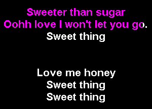 Sweeter than sugar
Oohh love I won't let you go.
Sweet thing

Love me honey
Sweet thing
Sweet thing