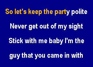 So let's keep the party polite
Never get out of my sight
Stick with me baby I'm the

guy that you came in with