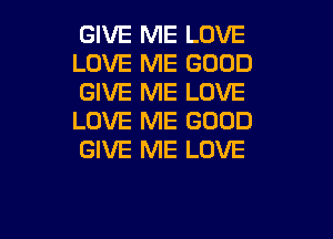 GIVE ME LOVE
LOVE ME GOOD
GIVE ME LOVE
LOVE ME GOOD
GIVE ME LOVE

g